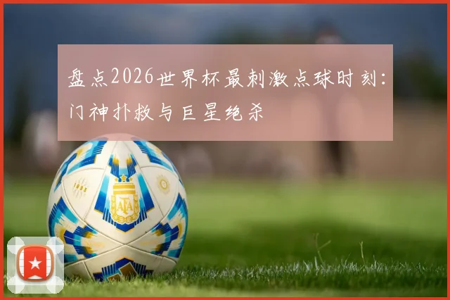 盘点2026世界杯最刺激点球时刻:门神扑救与巨星绝杀