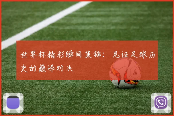 世界杯精彩瞬间集锦：见证足球历史的巅峰对决