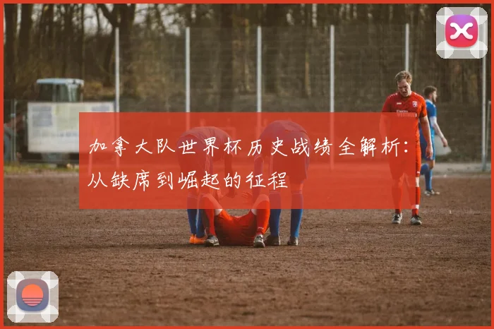 加拿大队世界杯历史战绩全解析:从缺席到崛起的征程