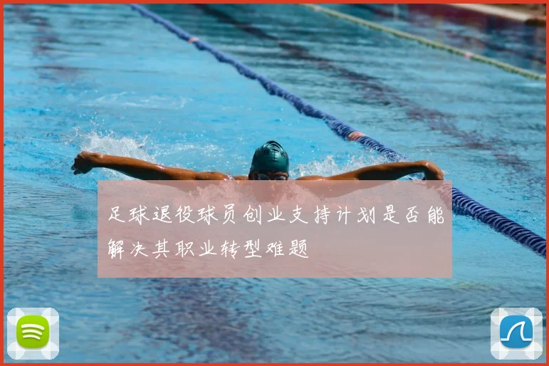 足球退役球员创业支持计划是否能解决其职业转型难题