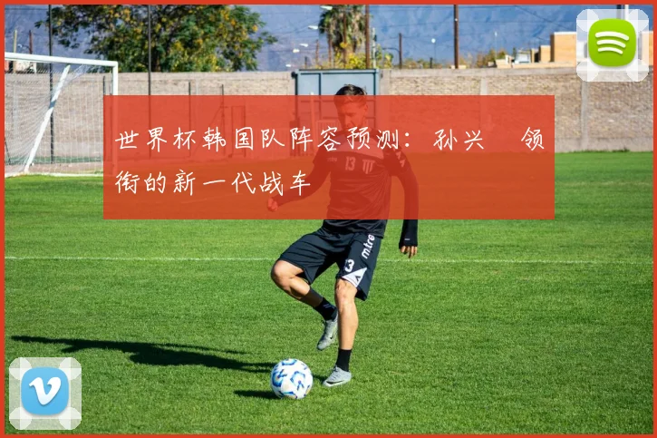 世界杯韩国队阵容预测：孙兴慜领衔的新一代战车