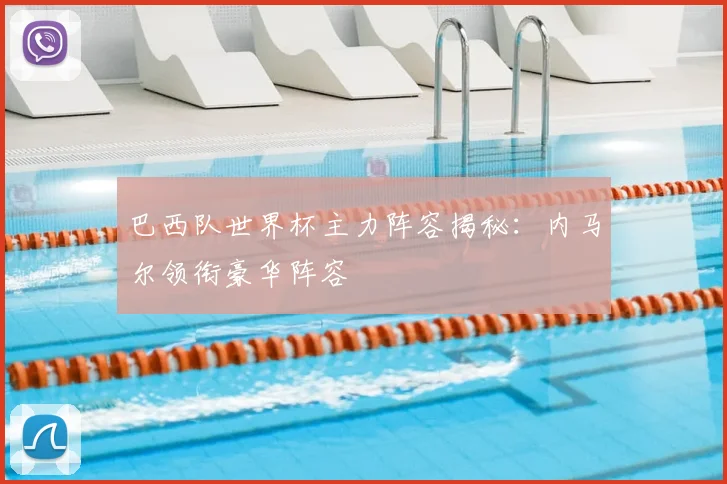 巴西队世界杯主力阵容揭秘:内马尔领衔豪华阵容
