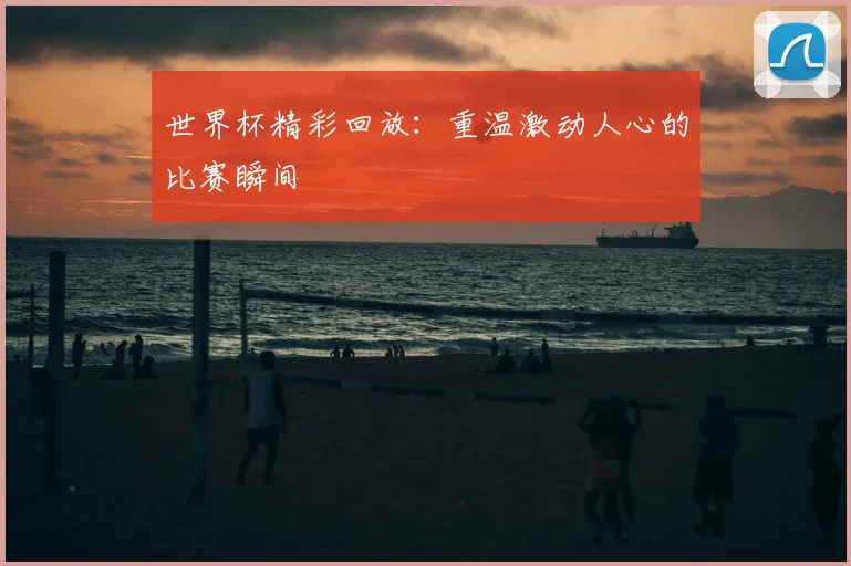 世界杯精彩回放:重温激动人心的比赛瞬间