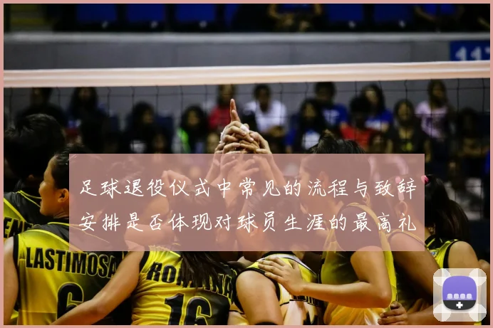 足球退役仪式中常见的流程与致辞安排是否体现对球员生涯的最高礼遇