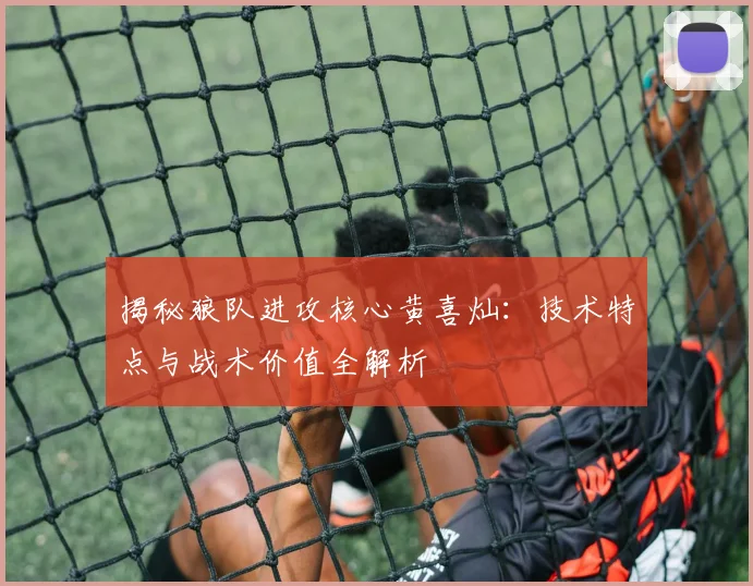揭秘狼队进攻核心黄喜灿:技术特点与战术价值全解析