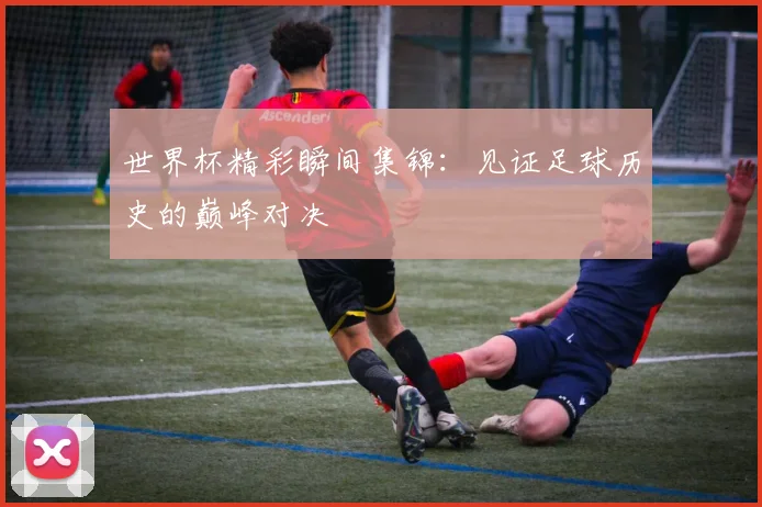 世界杯精彩瞬间集锦:见证足球历史的巅峰对决
