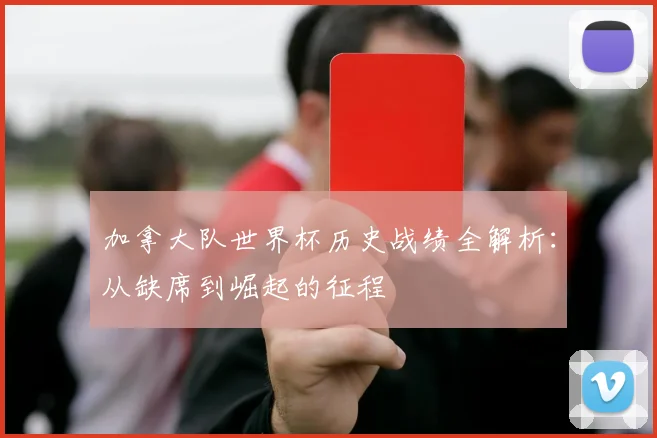 加拿大队世界杯历史战绩全解析：从缺席到崛起的征程