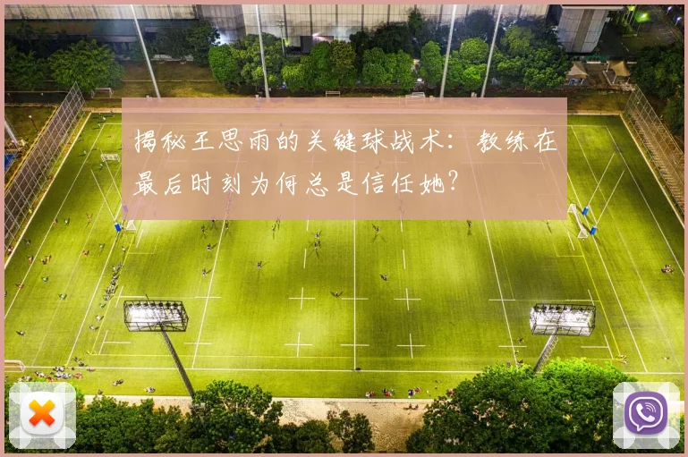 揭秘王思雨的关键球战术:教练在最后时刻为何总是信任她?