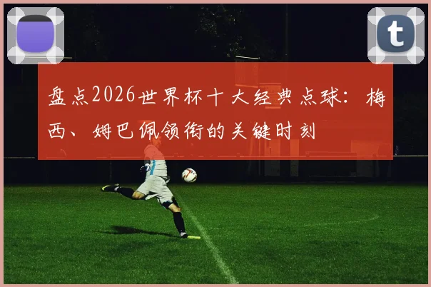 盘点2026世界杯十大经典点球:梅西、姆巴佩领衔的关键时刻