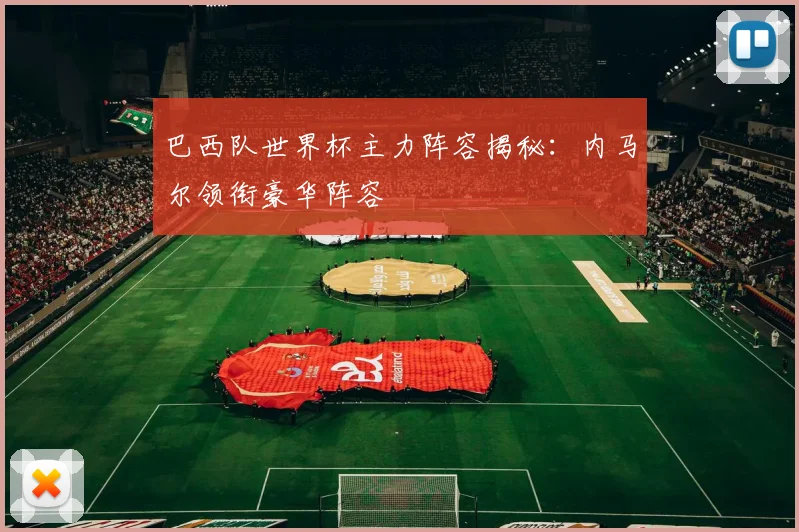 巴西队世界杯主力阵容揭秘:内马尔领衔豪华阵容