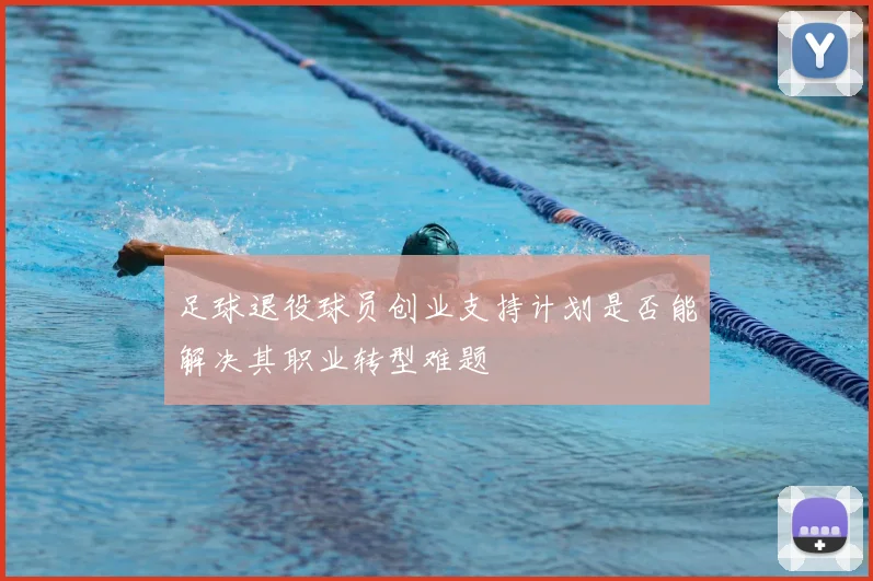 足球退役球员创业支持计划是否能解决其职业转型难题